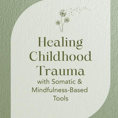 Healing Childhood Trauma — With Somatic & Mindfulness-Based Tools
