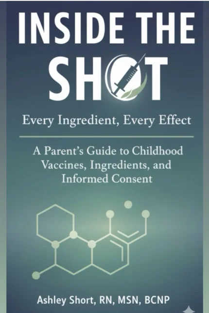 Inside the Shot: Every Ingredient, Every Effect: A Parent’s Guide to Childhood Vaccines, Ingredients, and Informed Consent