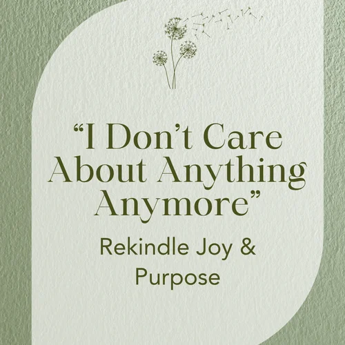 “I Don’t Care About Anything Anymore” — Rekindle Joy & Purpose