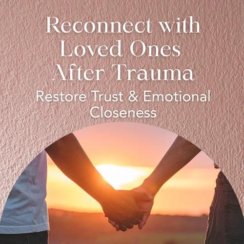 Reconnect with Loved Ones After Trauma — Restore Trust & Emotional Closeness